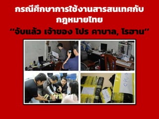 กรณีศึกษาการใช้งานสารสนเทศกับ
กฎหมายไทย
‘’จับแล้ว เจ้าของ โปร คาบาล, โรฮาน’’
 