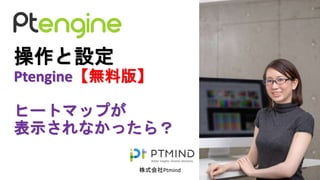 操作と設定
Ptengine【無料版】
ヒートマップが
表示されなかったら？
株式会社Ptmind
 