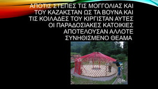 ΑΠΟΤΙΣ ΣΤΕΠΕΣ ΤΙΣ ΜΟΓΓΟΛΙΑΣ ΚΑΙ
ΤΟΥ ΚΑΖΑΚΣΤΑΝ ΩΣ ΤΑ ΒΟΥΝΑ ΚΑΙ
ΤΙΣ ΚΟΙΛΑΔΕΣ ΤΟΥ ΚΙΡΓΙΣΤΑΝ ΑΥΤΕΣ
ΟΙ ΠΑΡΑΔΟΣΙΑΚΕΣ ΚΑΤΟΙΚΙΕΣ
ΑΠΟΤΕΛΟΥΣΑΝ ΑΛΛΟΤΕ
ΣΥΝΗΘΙΣΜΕΝΟ ΘΕΑΜΑ
 