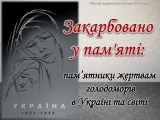 пам’ятники жертвам
голодоморів
в Україні та світі
Одеська національна наукова бібліотека
 