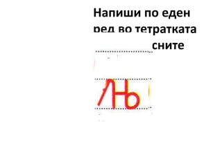 Напиши по еден
ред во тетратката
со ракописните
букви
 