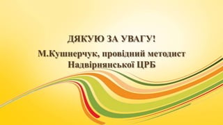 ДЯКУЮ ЗА УВАГУ!
М.Кушнерчук, провідний методист
Надвірнянської ЦРБ
 
