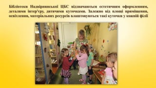 Бібліотеки Надвірнянської ЦБС відзначаються естетичним оформленням,
деталями інтер'єру, дитячими куточками. Залежно від площі приміщення,
освітлення, матеріальних ресурсів влаштовуються такі куточки у кожній філії
 