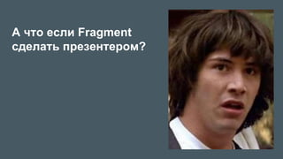 А что если Fragment
сделать презентером?
 