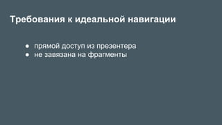 Требования к идеальной навигации
●  прямой доступ из презентера
●  не завязана на фрагменты
 