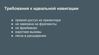 Требования к идеальной навигации
●  прямой доступ из презентера
●  не завязана на фрагменты
●  не фреймворк
●  короткие вызовы
●  легка в расширении
 
