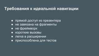 Требования к идеальной навигации
●  прямой доступ из презентера
●  не завязана на фрагменты
●  не фреймворк
●  короткие вызовы
●  легка в расширении
●  приспособлена для тестов
 