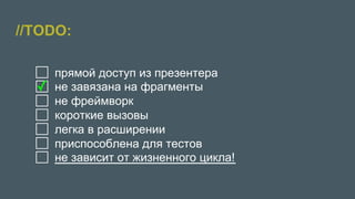 //TODO:
●  прямой доступ из презентера
●  не завязана на фрагменты
●  не фреймворк
●  короткие вызовы
●  легка в расширении
●  приспособлена для тестов
●  не зависит от жизненного цикла!
✓
 
