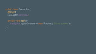 public class Presenter {
@Inject
Navigator navigator;
private void next() {
navigator.applyCommand(new Forward(“Some screen”));
}
}
 