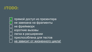 //TODO:
●  прямой доступ из презентера
●  не завязана на фрагменты
●  не фреймворк
●  короткие вызовы
●  легка в расширении
●  приспособлена для тестов
●  не зависит от жизненного цикла!
✓
✓
 