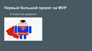 В теории все прекрасно!
Первый большой проект на MVP
 
