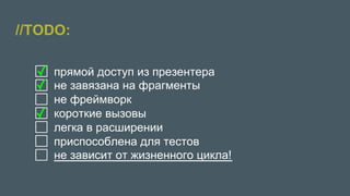 //TODO:
●  прямой доступ из презентера
●  не завязана на фрагменты
●  не фреймворк
●  короткие вызовы
●  легка в расширении
●  приспособлена для тестов
●  не зависит от жизненного цикла!
✓
✓
✓
 