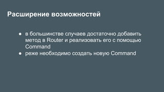 Расширение возможностей
●  в большинстве случаев достаточно добавить
метод в Router и реализовать его с помощью
Command
●  реже необходимо создать новую Command
 