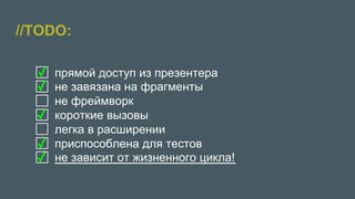//TODO:
●  прямой доступ из презентера
●  не завязана на фрагменты
●  не фреймворк
●  короткие вызовы
●  легка в расширении
●  приспособлена для тестов
●  не зависит от жизненного цикла!
✓
✓
✓
✓
✓
 