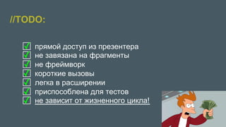 //TODO:
●  прямой доступ из презентера
●  не завязана на фрагменты
●  не фреймворк
●  короткие вызовы
●  легка в расширении
●  приспособлена для тестов
●  не зависит от жизненного цикла!
✓
✓
✓
✓
✓
✓
✓
 
