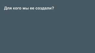 Для кого мы ее создали?
 