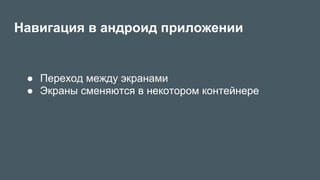 Навигация в андроид приложении
●  Переход между экранами
●  Экраны сменяются в некотором контейнере
 