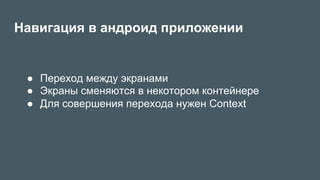 Навигация в андроид приложении
●  Переход между экранами
●  Экраны сменяются в некотором контейнере
●  Для совершения перехода нужен Context
 