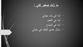 ‫لكي‬ ‫صغير‬ ‫لت‬‫ز‬ ‫ما‬:
-‫حياتي‬ ‫بناء‬ ‫في‬ ‫أبدا‬
-‫التعلم‬ ‫في‬ ‫أبدا‬
-‫النجاح‬ ‫في‬ ‫أبدا‬
-‫حياتي‬ ‫في‬ ‫الوقت‬ ‫عندي‬ ‫ال‬‫ز‬‫ما‬
 