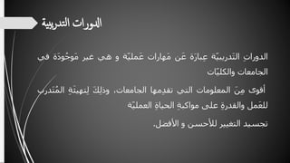 ‫بي‬‫ي‬‫ر‬‫تد‬‫ل‬‫ا‬ ‫ادلورات‬‫ة‬
ِ‫الدورات‬‫ة‬ّ‫ي‬‫َدريب‬‫ت‬‫ال‬‫ة‬َ‫ر‬‫با‬‫ع‬‫ن‬َ‫ع‬‫َهارات‬‫م‬‫ة‬ّ‫ي‬‫مل‬َ‫ع‬‫و‬‫هي‬‫غير‬َِ‫م‬‫َة‬‫د‬‫و‬ُ‫وج‬‫في‬
‫الجامعات‬‫ات‬ّ‫ي‬‫والكل‬
‫أقوى‬َِ‫ن‬‫م‬‫المعلومات‬‫التي‬‫مها‬‫تقد‬،‫الجامعات‬َِ‫ك‬‫وذل‬َِ‫ئ‬‫تهي‬‫ل‬ِ‫ة‬‫َدرب‬‫ت‬ُ‫م‬‫ال‬
‫مل‬َ‫ع‬‫لل‬ِ‫والقدرة‬‫على‬ِ‫مواكبة‬ِ‫الحياة‬‫ة‬ّ‫ي‬‫العمل‬
‫تجسيد‬‫التغيير‬‫لألحسن‬‫و‬‫األفضل‬.
 