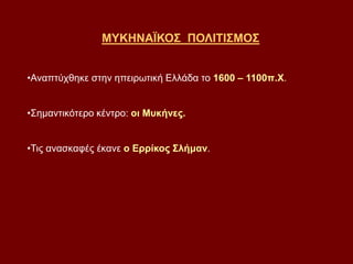 ΜΥΚΗΝΑΪΚΟΣ ΠΟΛΙΤΙΣΜΟΣ
•Αναπτύχθηκε στην ηπειρωτική Ελλάδα το 1600 – 1100π.Χ.
•Σημαντικότερο κέντρο: οι Μυκήνες.
•Τις ανασκαφές έκανε ο Ερρίκος Σλήμαν.
 