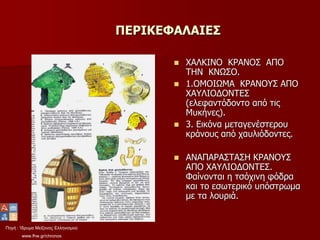 Πηγή : Ίδρυμα Μείζονος Ελληνισμού
www.fhw.gr/chronos
ΠΕΡΙΚΕΦΑΛΑΙΕΣ
 ΧΑΛΚΙΝΟ ΚΡΑΝΟΣ ΑΠΟ
ΤΗΝ ΚΝΩΣΟ.
 1.ΟΜΟΙΩΜΑ ΚΡΑΝΟΥΣ ΑΠΟ
ΧΑΥΛΙΟΔΟΝΤΕΣ
(ελεφαντόδοντο από τις
Μυκήνες).
 3. Εικόνα μεταγενέστερου
κράνους από χαυλιόδοντες.
 ΑΝΑΠΑΡΑΣΤΑΣΗ ΚΡΑΝΟΥΣ
ΑΠΟ ΧΑΥΛΙΟΔΟΝΤΕΣ.
Φαίνονται η τσόχινη φόδρα
και το εσωτερικό υπόστρωμα
με τα λουριά.
 