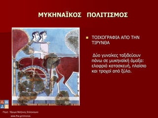 Πηγή : Ίδρυμα Μείζονος Ελληνισμού
www.fhw.gr/chronos
ΜΥΚΗΝΑΪΚΟΣ ΠΟΛΙΤΙΣΜΟΣ
 ΤΟΙΧΟΓΡΑΦΙΑ ΑΠΟ ΤΗΝ
ΤΙΡΥΝΘΑ
Δύο γυναίκες ταξιδεύουν
πάνω σε μυκηναϊκή άμαξα:
ελαφριά κατασκευή, πλαίσιο
και τροχοί από ξύλο.
 