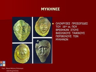 Πηγή : Ίδρυμα Μείζονος Ελληνισμού
www.fhw.gr/chronos
ΜΥΚΗΝΕΣ
 ΟΛΟΧΡΥΣΕΣ ΠΡΟΣΩΠΙΔΕΣ
ΤΟΥ 16ου αι. ΠΟΥ
ΒΡΕΘΗΚΑΝ ΣΤΟΥΣ
ΒΑΣΙΛΙΚΟΥΣ ΤΑΦΙΚΟΥΣ
ΠΕΡΙΒΟΛΟΥΣ ΤΩΝ
ΜΥΚΗΝΩΝ
 