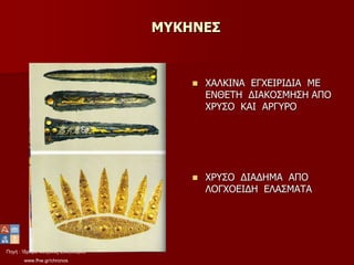 Πηγή : Ίδρυμα Μείζονος Ελληνισμού
www.fhw.gr/chronos
ΜΥΚΗΝΕΣ
 ΧΑΛΚΙΝΑ ΕΓΧΕΙΡΙΔΙΑ ΜΕ
ΕΝΘΕΤΗ ΔΙΑΚΟΣΜΗΣΗ ΑΠΟ
ΧΡΥΣΟ ΚΑΙ ΑΡΓΥΡΟ
 ΧΡΥΣΟ ΔΙΑΔΗΜΑ ΑΠΟ
ΛΟΓΧΟΕΙΔΗ ΕΛΑΣΜΑΤΑ
 