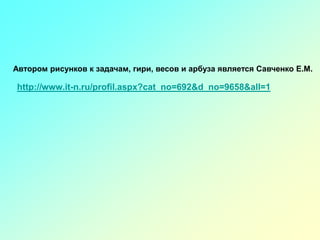 http://www.it-n.ru/profil.aspx?cat_no=692&d_no=9658&all=1
Автором рисунков к задачам, гири, весов и арбуза является Савченко Е.М.
 