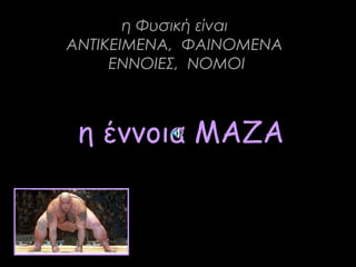 η έννοια ΜΑΖΑ
η Φυσική είναι
ΑΝΤΙΚΕΙΜΕΝΑ, ΦΑΙΝΟΜΕΝΑ
ΕΝΝΟΙΕΣ, ΝΟΜΟΙ
 