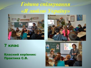 Година спілкування
«Я люблю Україну»
7 клас
Класний керівник:
Практика С.В.
 