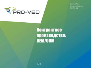 Контрактное
производство:
OEM/ODM
Шушеньков Роман
Коммерческий директор
OOO ПРО-ВЭД
2016
 