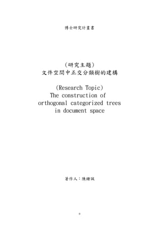 博士研究計畫書
(研究主題)
文件空間中正交分類樹的建構
(Research Topic)
The construction of
orthogonal categorized trees
in document space
著作人：陳鍾誠
0
 