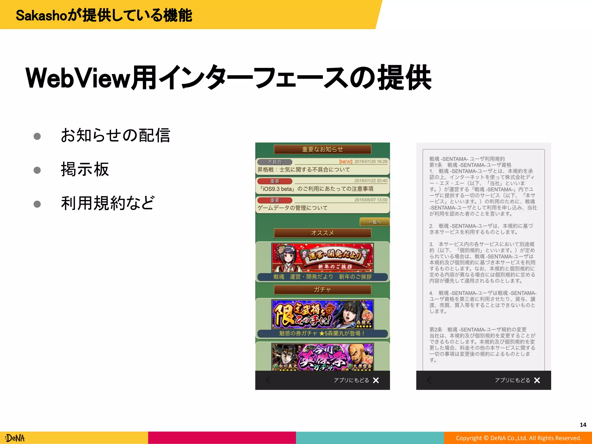 Copyright © DeNA Co.,Ltd. All Rights Reserved.
WebView用インターフェースの提供
● お知らせの配信
● 掲示板
● 利用規約など
14
Sakashoが提供している機能
 