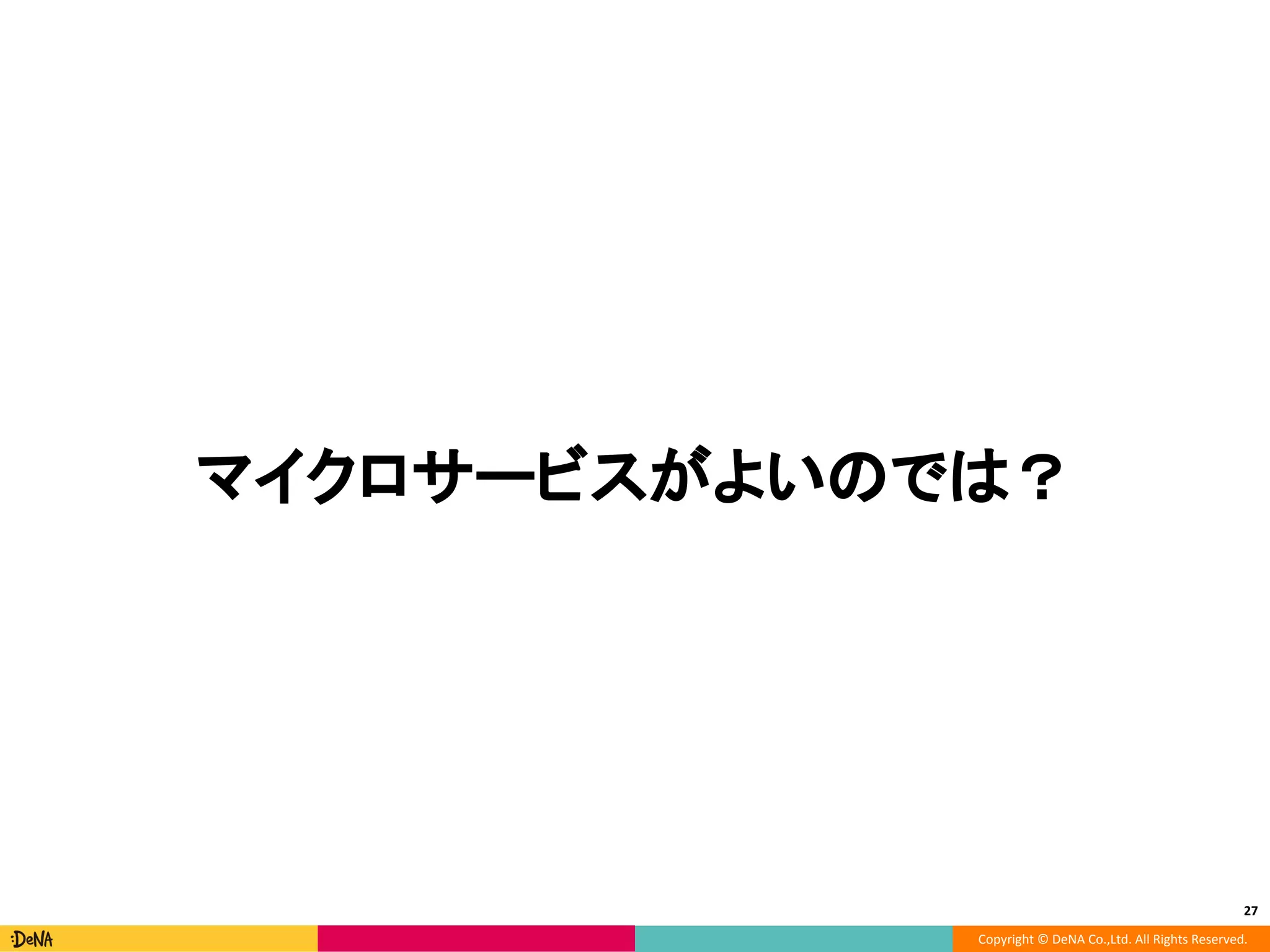 Copyright © DeNA Co.,Ltd. All Rights Reserved.
27
マイクロサービスがよいのでは？
 