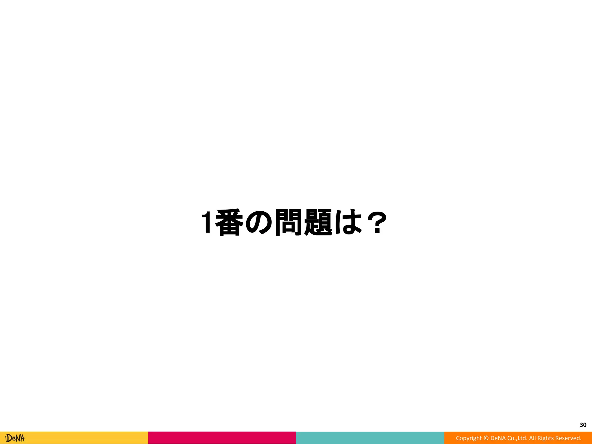 Copyright © DeNA Co.,Ltd. All Rights Reserved.
30
1番の問題は？
 