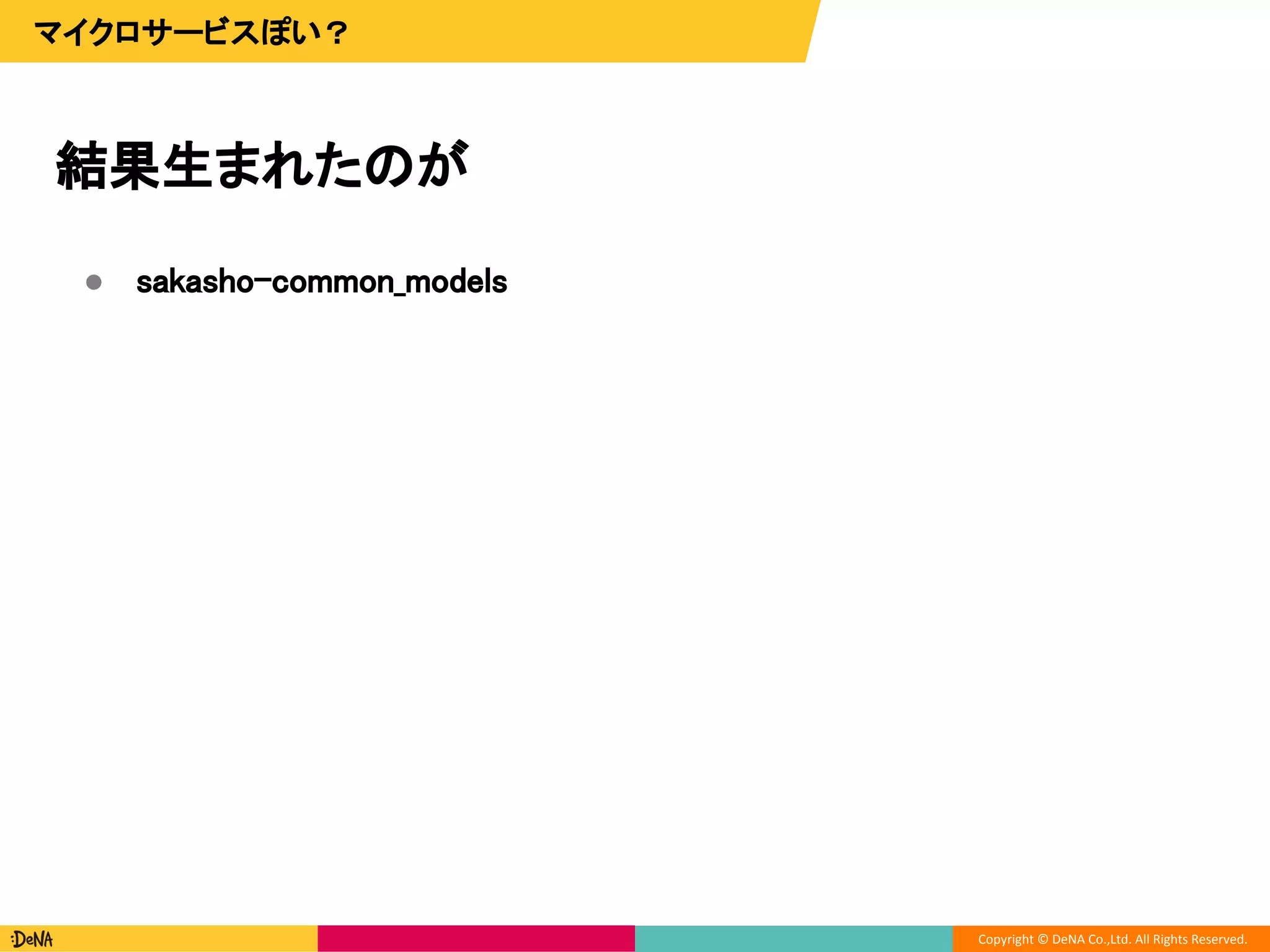 Copyright © DeNA Co.,Ltd. All Rights Reserved.
結果生まれたのが
マイクロサービスぽい？
● sakasho-common_models
 