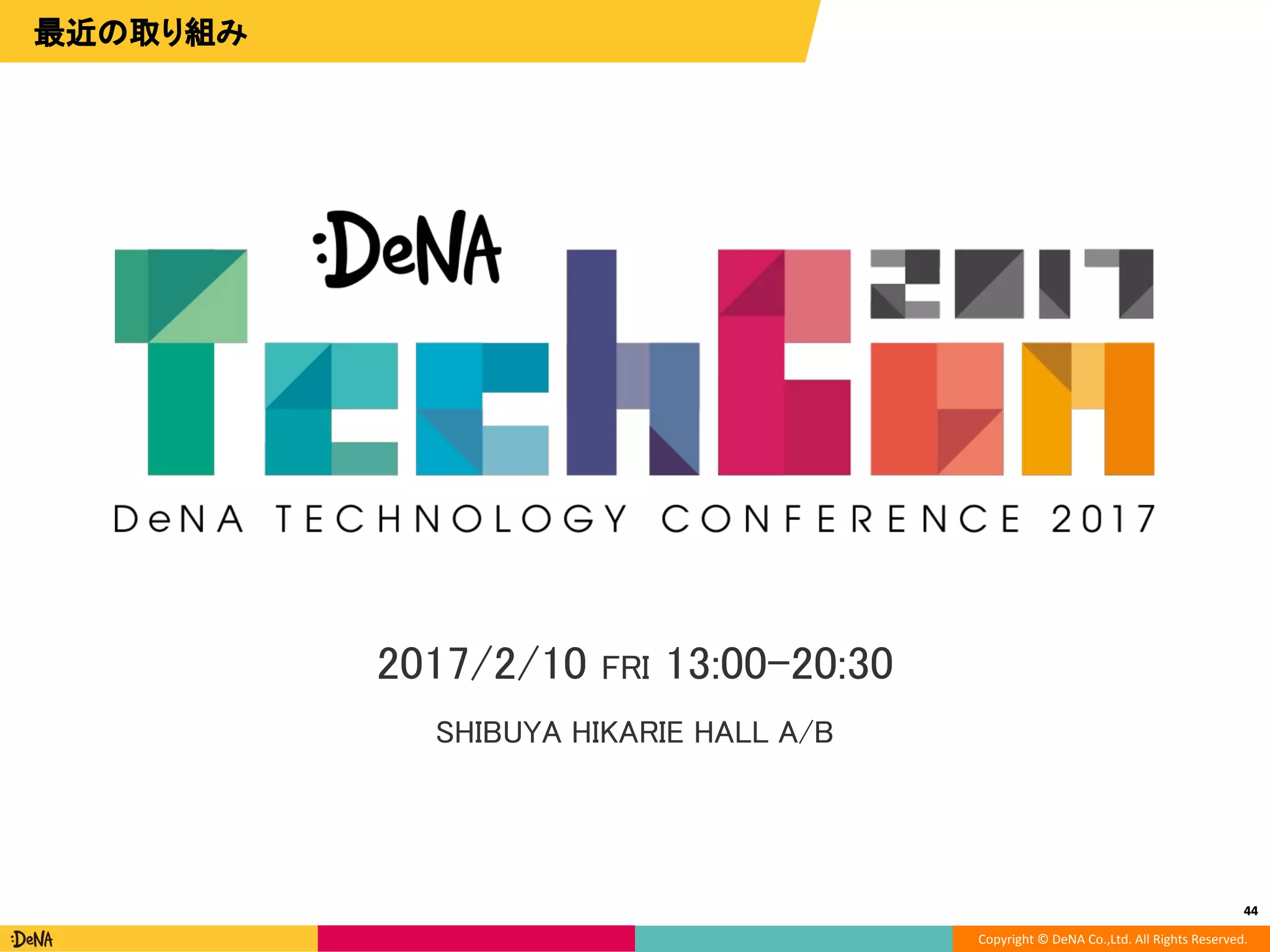 Copyright © DeNA Co.,Ltd. All Rights Reserved.
44
最近の取り組み
44
2017/2/10 FRI 13:00-20:30
SHIBUYA HIKARIE HALL A/B
 