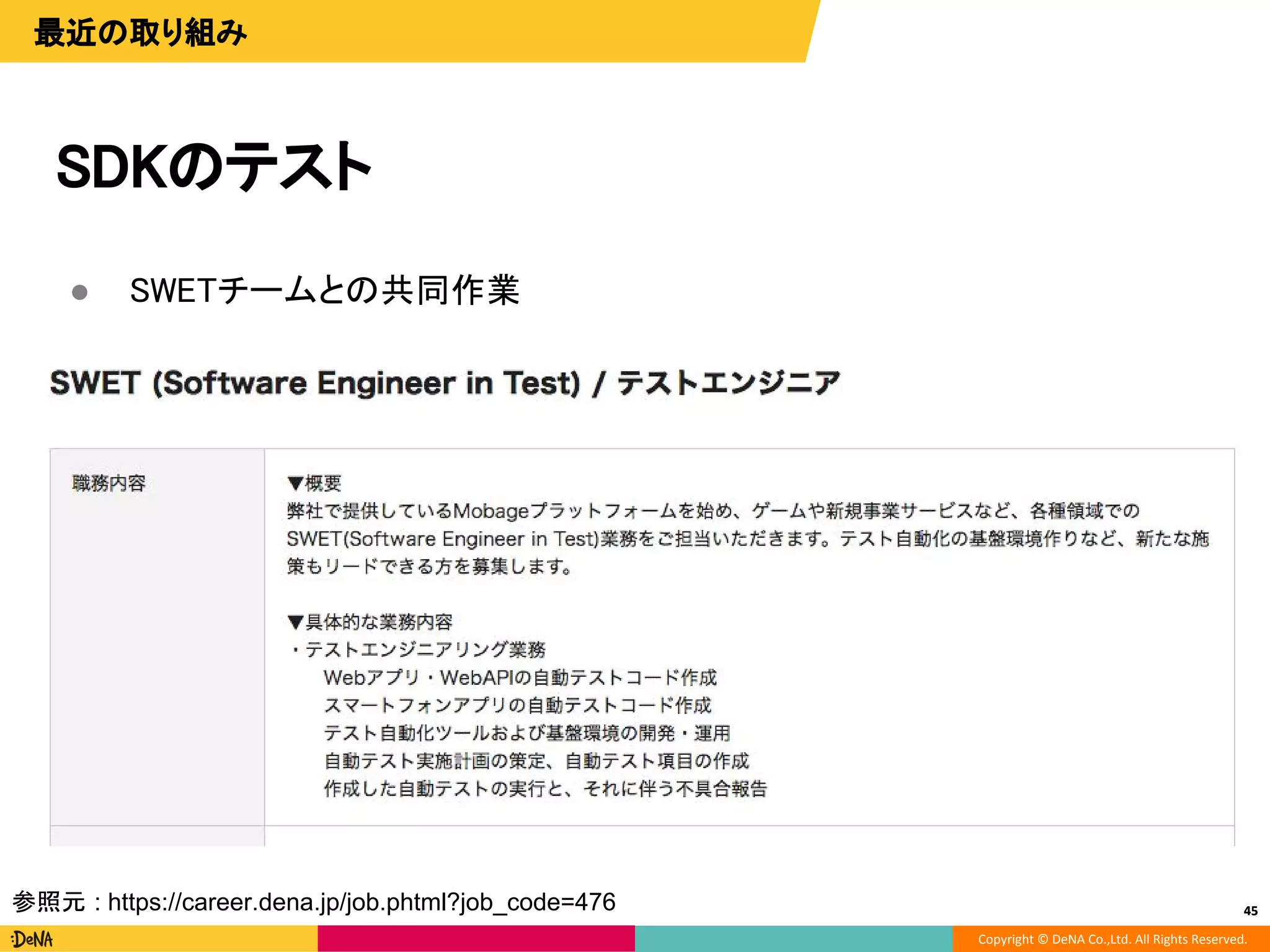 Copyright © DeNA Co.,Ltd. All Rights Reserved.
45
最近の取り組み
SDKのテスト
45
● SWETチームとの共同作業
参照元 : https://career.dena.jp/job.phtml?job_code=476
 