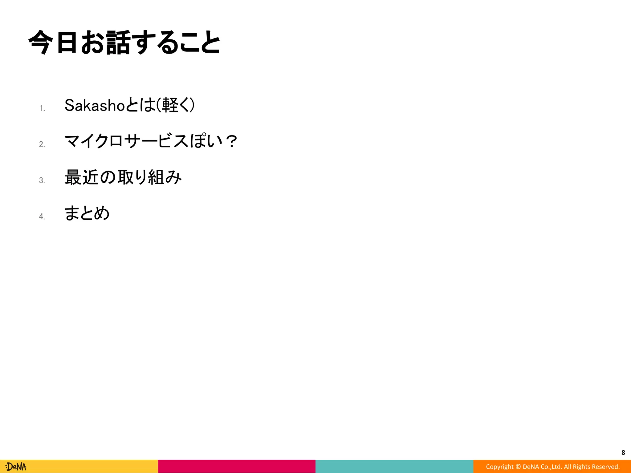 Copyright © DeNA Co.,Ltd. All Rights Reserved.
今日お話すること
1. Sakashoとは(軽く)
2. マイクロサービスぽい？
3. 最近の取り組み
4. まとめ
8
 