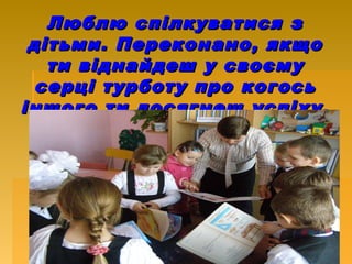 Люблю спілкуватися зЛюблю спілкуватися з
дітьми. Переконано, якщодітьми. Переконано, якщо
ти віднайдеш у своємути віднайдеш у своєму
серці турботу про когосьсерці турботу про когось
іншого ти досягнеш успіху.іншого ти досягнеш успіху.
 