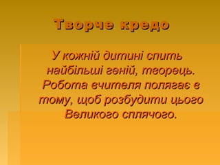 Творче кредоТворче кредо
У кожній дитині спитьУ кожній дитині спить
найбільші геній, творець.найбільші геній, творець.
Робота вчителя полягає вРобота вчителя полягає в
тому, щоб розбудити цьоготому, щоб розбудити цього
Великого сплячого.Великого сплячого.
 