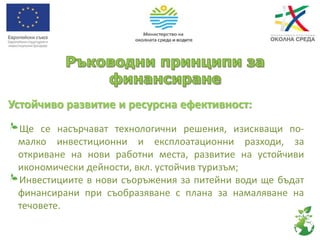 Устойчиво развитие и ресурсна ефективност:
Ще се насърчават технологични решения, изискващи по-
малко инвестиционни и експлоатационни разходи, за
откриване на нови работни места, развитие на устойчиви
икономически дейности, вкл. устойчив туризъм;
Инвестициите в нови съоръжения за питейни води ще бъдат
финансирани при съобразяване с плана за намаляване на
течовете.
 