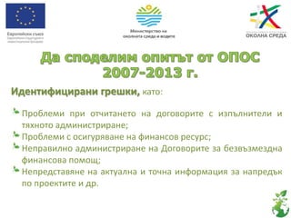 Идентифицирани грешки, като:
Проблеми при отчитането на договорите с изпълнители и
тяхното администриране;
Проблеми с осигуряване на финансов ресурс;
Неправилно администриране на Договорите за безвъзмездна
финансова помощ;
Непредставяне на актуална и точна информация за напредък
по проектите и др.
 