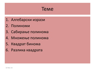 Теме
1. Алгебарски изрази
2. Полиноми
3. Сабирање полинома
4. Множење полинома
5. Квадрат бинома
6. Разлика квадрата
22-Nov-16
 