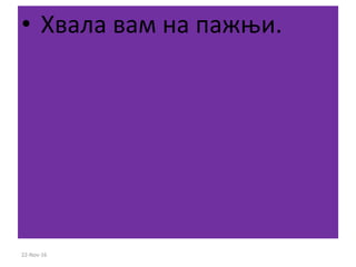 • Хвала вам на пажњи.
22-Nov-16
 
