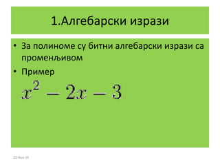 1.Алгебарски изрази
• За полиноме су битни алгебарски изрази са
променљивом
• Пример
22-Nov-16
 