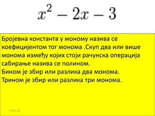 Бројевна константа у моному назива се
коефицијентом тог монома .Скуп два или више
монома између којих стоји рачунска операција
сабирање назива се полином.
Бином је збир или разлика два монома.
Трином је збир или разлика три монома.
22-Nov-16
 