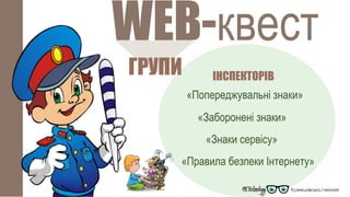 ГРУПИ
WEB-квест
«Попереджувальні знаки»
«Заборонені знаки»
«Знаки сервісу»
«Правила безпеки Інтернету»
ІНСПЕКТОРІВ
 